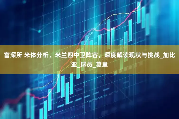 富深所 米体分析，米兰四中卫阵容，深度解读现状与挑战_加比亚_球员_莫里