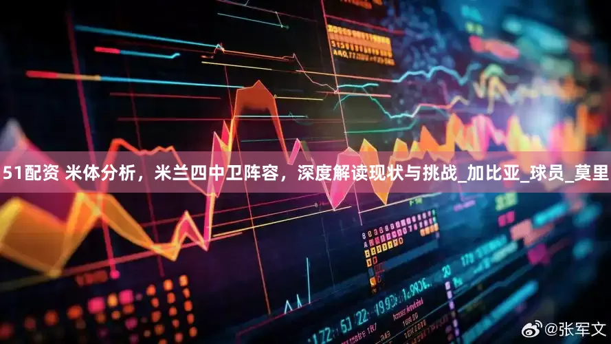 51配资 米体分析，米兰四中卫阵容，深度解读现状与挑战_加比亚_球员_莫里
