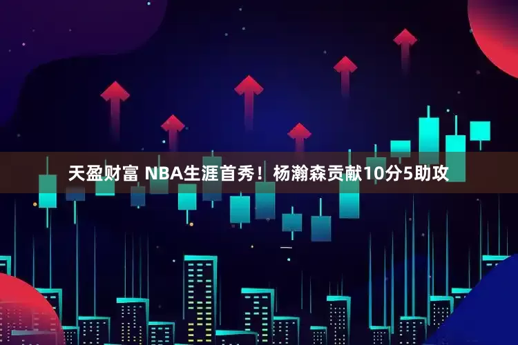 天盈财富 NBA生涯首秀！杨瀚森贡献10分5助攻