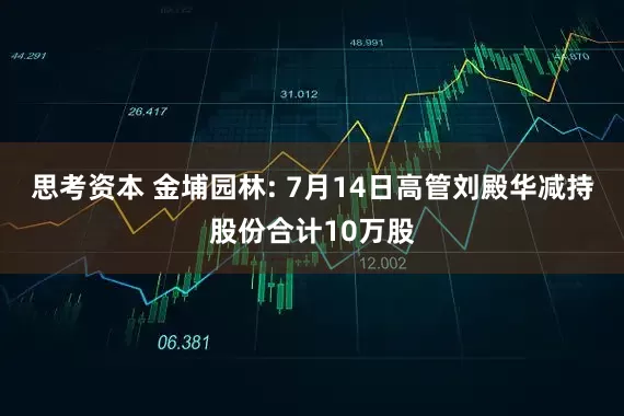 思考资本 金埔园林: 7月14日高管刘殿华减持股份合计10万股