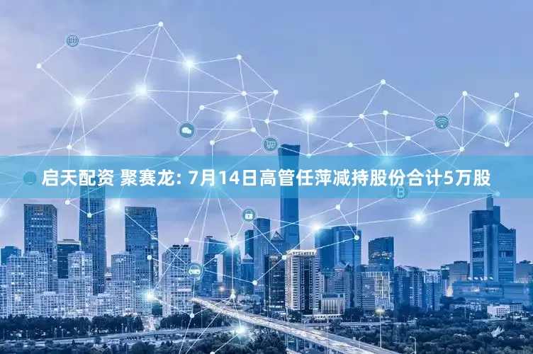 启天配资 聚赛龙: 7月14日高管任萍减持股份合计5万股