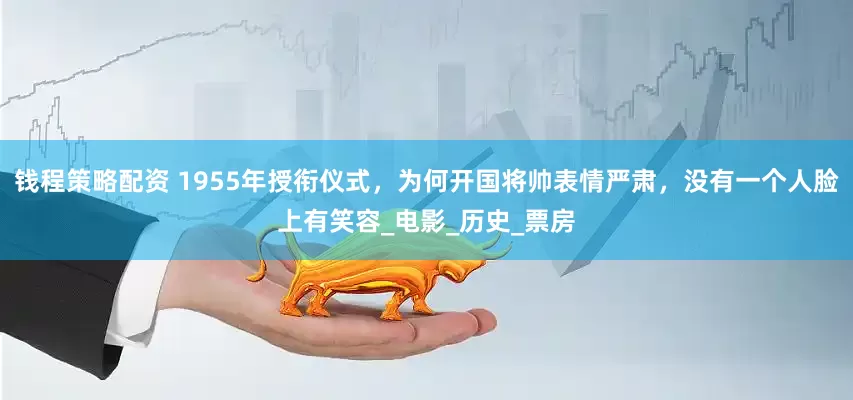 钱程策略配资 1955年授衔仪式，为何开国将帅表情严肃，没有一个人脸上有笑容_电影_历史_票房