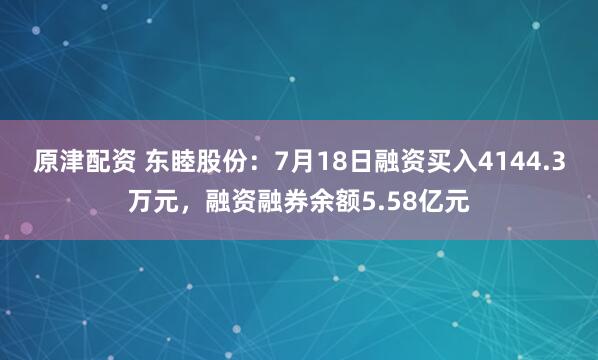 原津配资 东睦股份：7月18日融资买入4144.3万元，融资融券余额5.58亿元