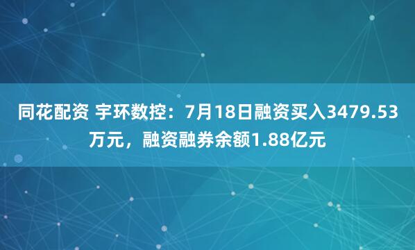 同花配资 宇环数控：7月18日融资买入3479.53万元，融资融券余额1.88亿元