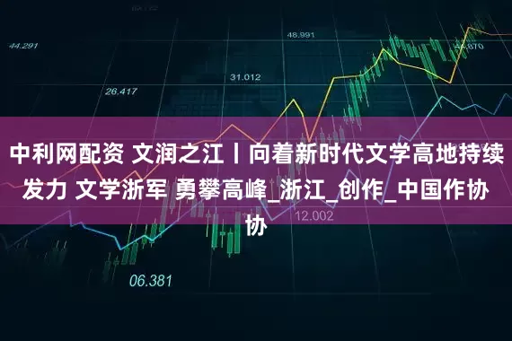 中利网配资 文润之江丨向着新时代文学高地持续发力 文学浙军 勇攀高峰_浙江_创作_中国作协