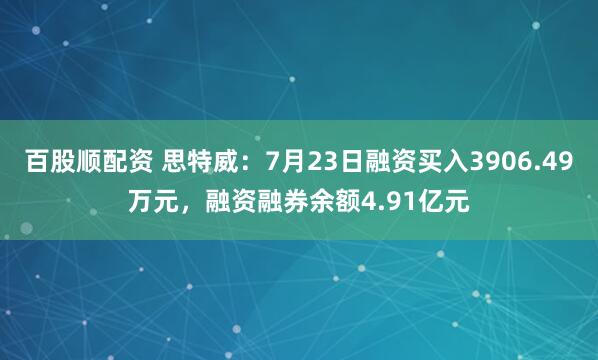 百股顺配资 思特威:7月23日融资买入3906.49万元,融资融券余额4.91亿元