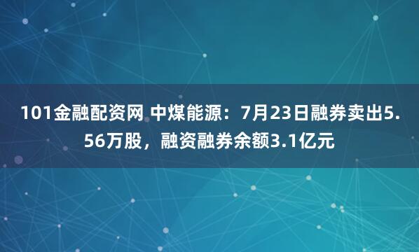 101金融配资网 中煤能源：7月23日融券卖出5.56万股，融资融券余额3.1亿元