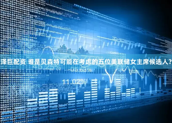 泽巨配资 谁是贝森特可能在考虑的五位美联储女主席候选人？