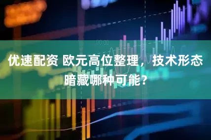 优速配资 欧元高位整理，技术形态暗藏哪种可能？
