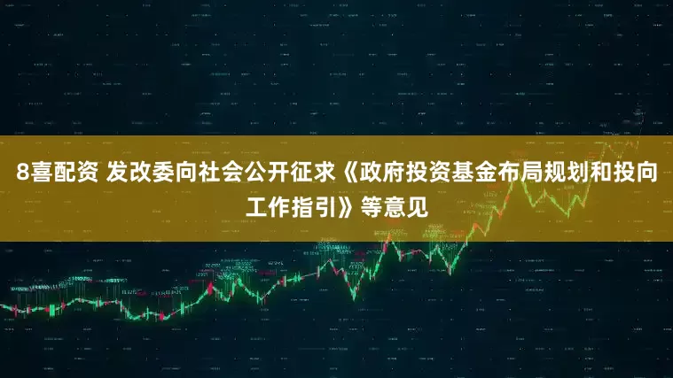 8喜配资 发改委向社会公开征求《政府投资基金布局规划和投向工作指引》等意见