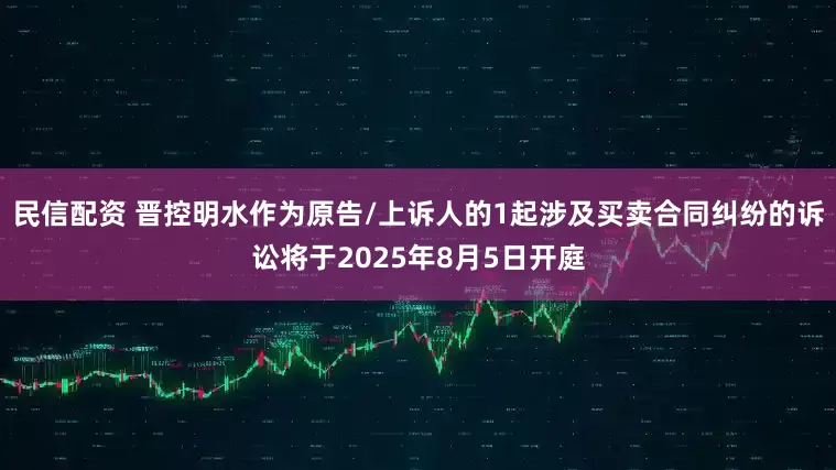 民信配资 晋控明水作为原告/上诉人的1起涉及买卖合同纠纷的诉讼将于2025年8月5日开庭