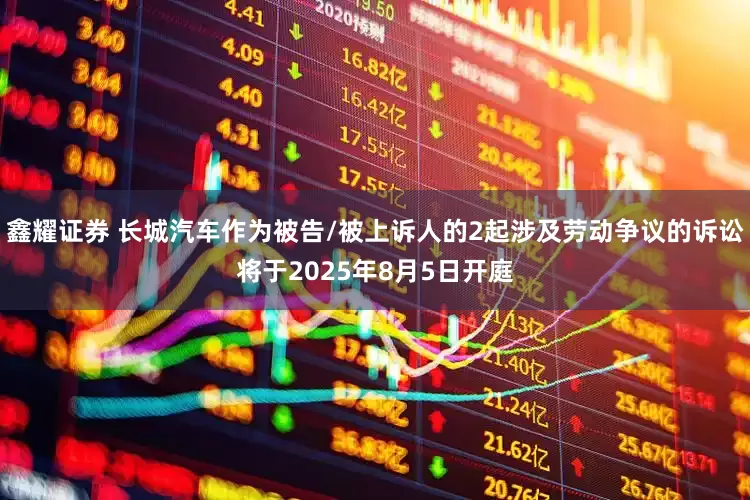 鑫耀证券 长城汽车作为被告/被上诉人的2起涉及劳动争议的诉讼将于2025年8月5日开庭