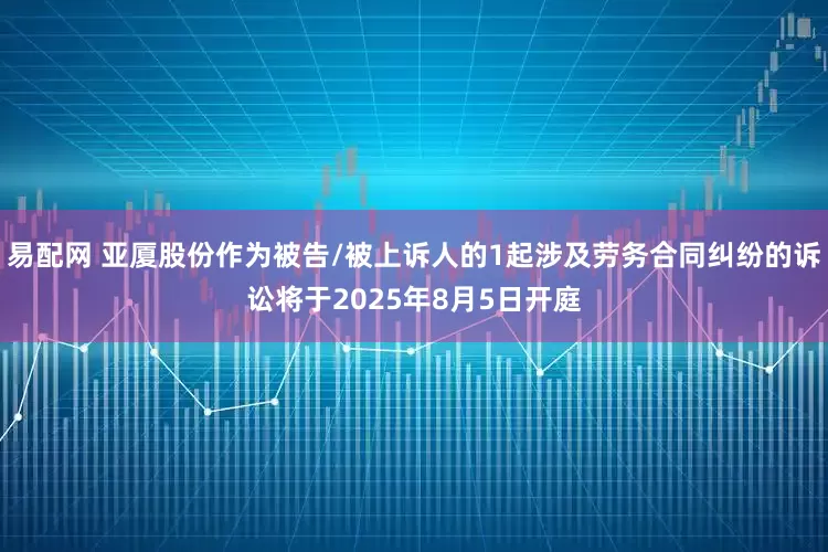 易配网 亚厦股份作为被告/被上诉人的1起涉及劳务合同纠纷的诉讼将于2025年8月5日开庭