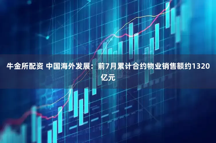 牛金所配资 中国海外发展：前7月累计合约物业销售额约1320亿元