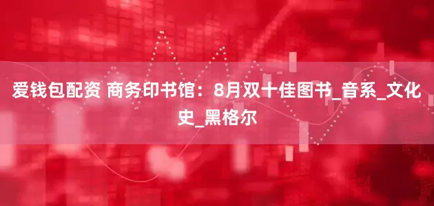 爱钱包配资 商务印书馆：8月双十佳图书_音系_文化史_黑格尔