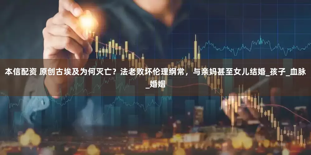 本信配资 原创古埃及为何灭亡？法老败坏伦理纲常，与亲妈甚至女儿结婚_孩子_血脉_婚姻