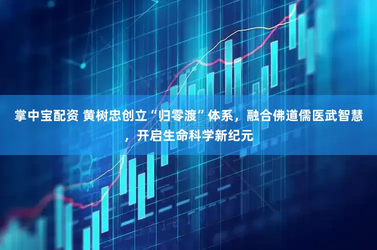 掌中宝配资 黄树忠创立“归零渡”体系，融合佛道儒医武智慧，开启生命科学新纪元