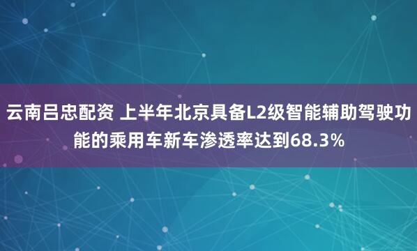 云南吕忠配资 上半年北京具备L2级智能辅助驾驶功能的乘用车新车渗透率达到68.3%