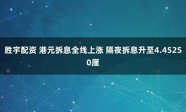 胜宇配资 港元拆息全线上涨 隔夜拆息升至4.45250厘