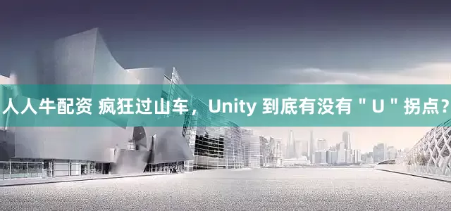 人人牛配资 疯狂过山车，Unity 到底有没有＂U＂拐点？