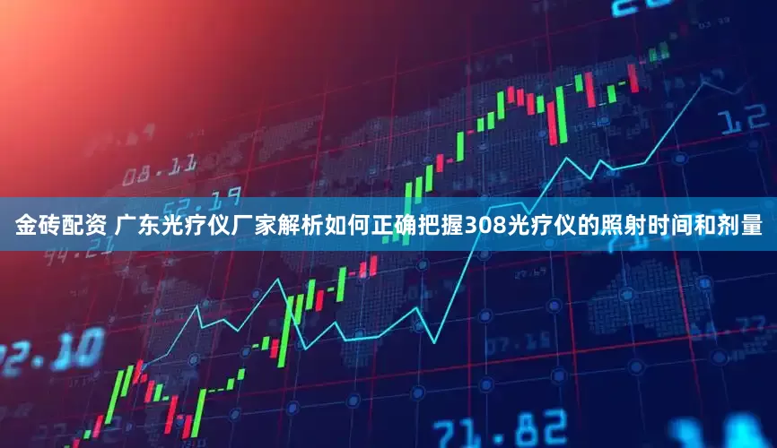 金砖配资 广东光疗仪厂家解析如何正确把握308光疗仪的照射时间和剂量