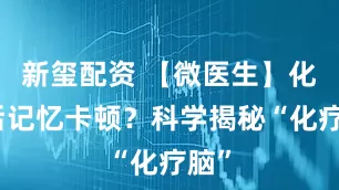 新玺配资 【微医生】化疗后记忆卡顿？科学揭秘“化疗脑”