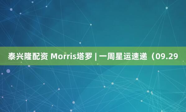 泰兴隆配资 Morris塔罗 | 一周星运速递（09.29