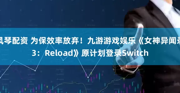 风琴配资 为保效率放弃!九游游戏娱乐《女神异闻录3:Reload》原计划登录Switch