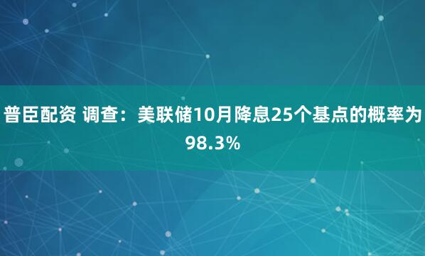 普臣配资 调查：美联储10月降息25个基点的概率为98.3%