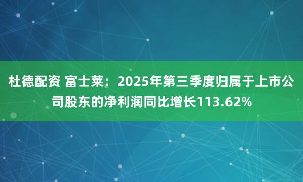 杜德配资 富士莱:2025年第三季度归属于上市公司股东的净利润同比增长113.62%