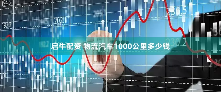 启牛配资 物流汽车1000公里多少钱