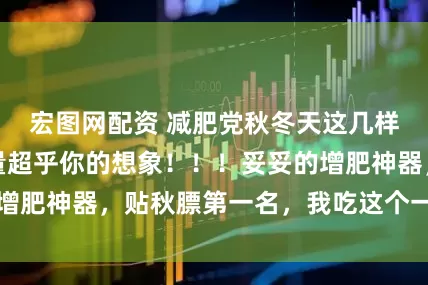 宏图网配资 减肥党秋冬天这几样千万别吃，热量超乎你的想象！！！妥妥的增肥神器，贴秋膘第一名，我吃这个一天涨一斤