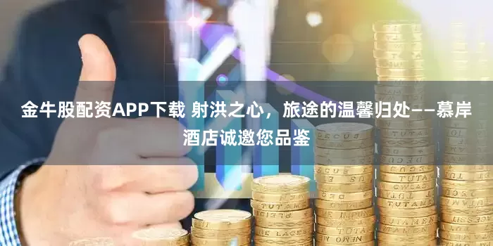 金牛股配资APP下载 射洪之心,旅途的温馨归处——慕岸酒店诚邀您品鉴