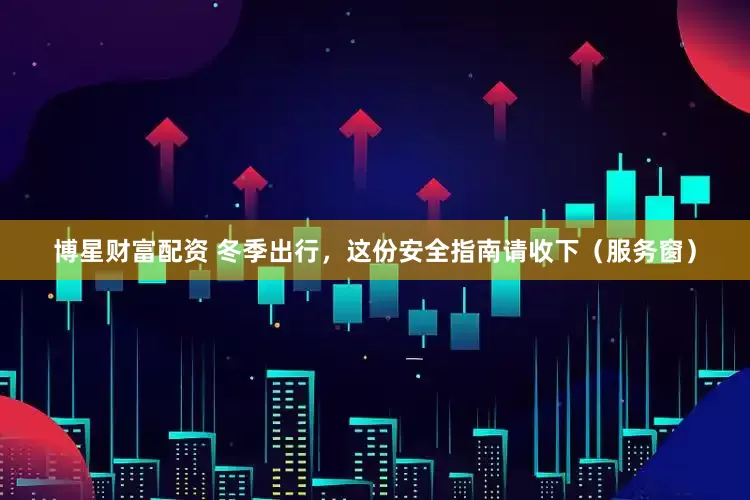 博星财富配资 冬季出行，这份安全指南请收下（服务窗）