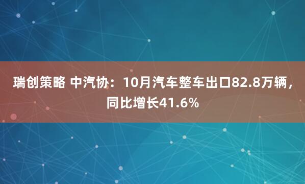 瑞创策略 中汽协：10月汽车整车出口82.8万辆，同比增长41.6%