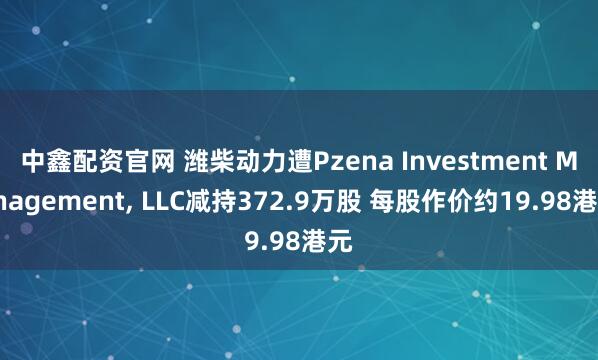 中鑫配资官网 潍柴动力遭Pzena Investment Management, LLC减持372.9万股 每股作价约19.98港元