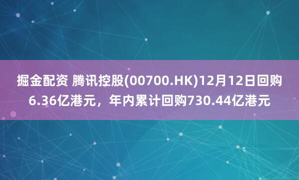 掘金配资 腾讯控股(00700.HK)12月12日回购6.36亿港元，年内累计回购730.44亿港元