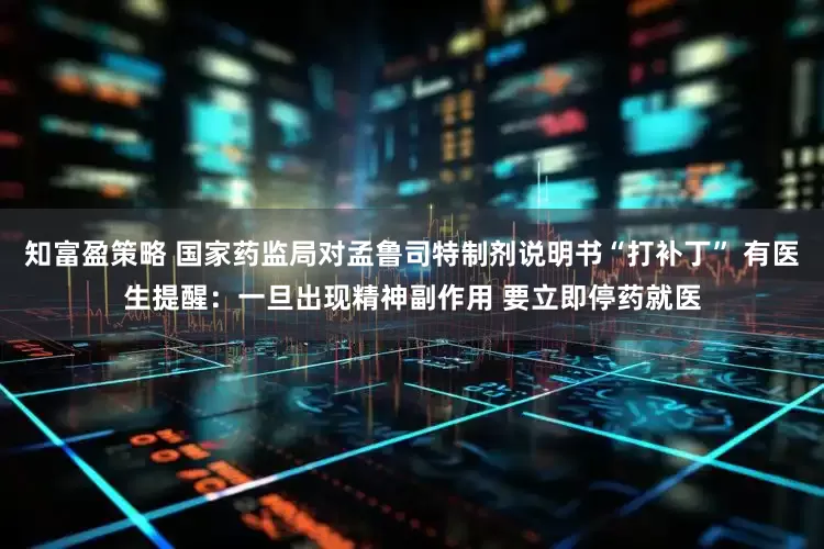 知富盈策略 国家药监局对孟鲁司特制剂说明书“打补丁” 有医生提醒：一旦出现精神副作用 要立即停药就医