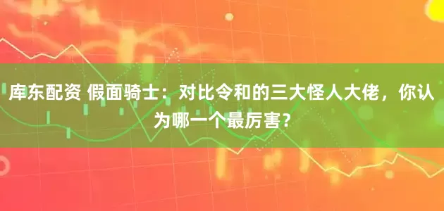 库东配资 假面骑士：对比令和的三大怪人大佬，你认为哪一个最厉害？