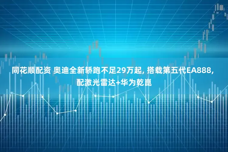 同花顺配资 奥迪全新轿跑不足29万起, 搭载第五代EA888, 配激光雷达+华为乾崑