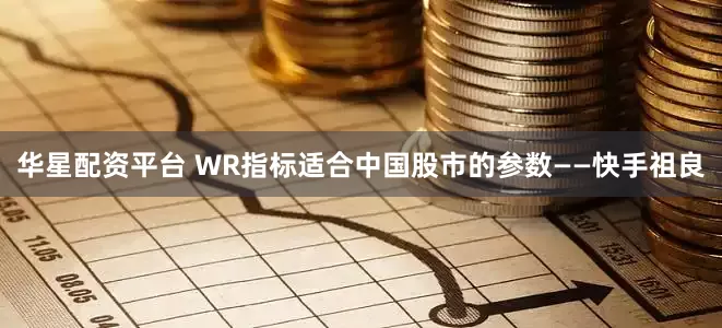 华星配资平台 WR指标适合中国股市的参数——快手祖良