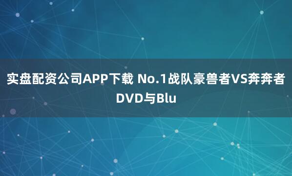 实盘配资公司APP下载 No.1战队豪兽者VS奔奔者DVD与Blu