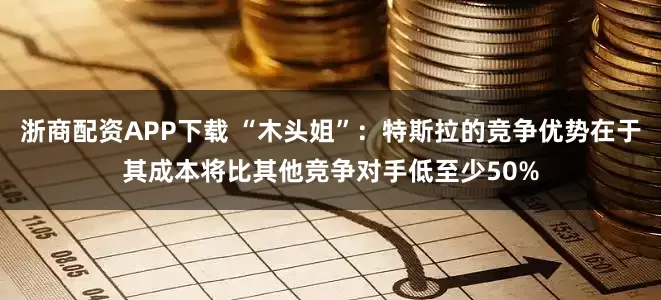 浙商配资APP下载 “木头姐”：特斯拉的竞争优势在于其成本将比其他竞争对手低至少50%