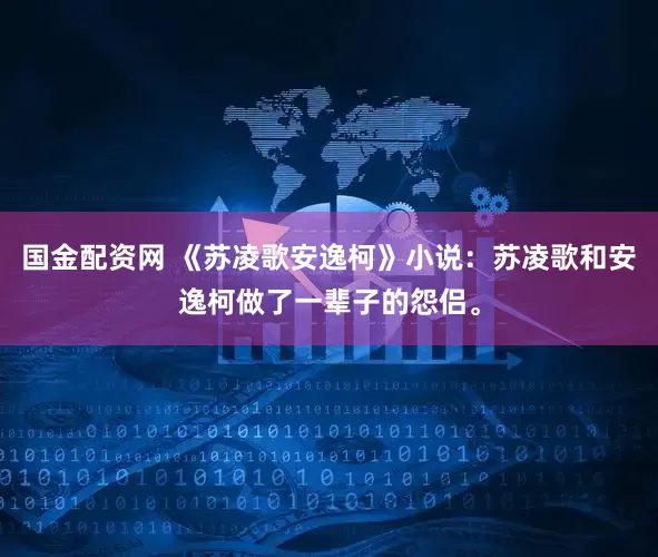 国金配资网 《苏凌歌安逸柯》小说：苏凌歌和安逸柯做了一辈子的怨侣。