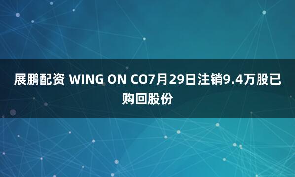 展鹏配资 WING ON CO7月29日注销9.4万股已购回股份