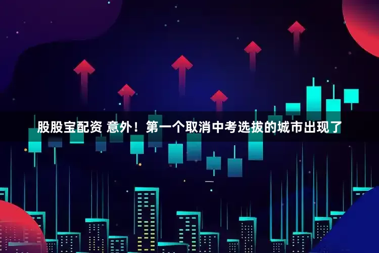 股股宝配资 意外！第一个取消中考选拔的城市出现了
